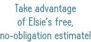 Take advantage of Elsie’s free, no-obligation estimate